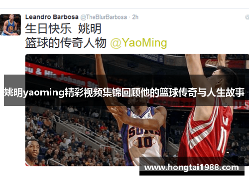 姚明yaoming精彩视频集锦回顾他的篮球传奇与人生故事