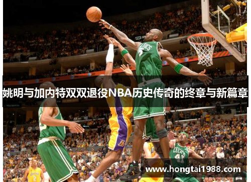 姚明与加内特双双退役NBA历史传奇的终章与新篇章