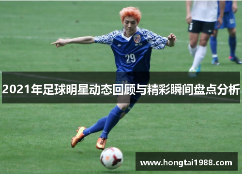 2021年足球明星动态回顾与精彩瞬间盘点分析