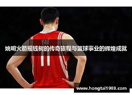 姚明火箭摇钱树的传奇旅程与篮球事业的辉煌成就