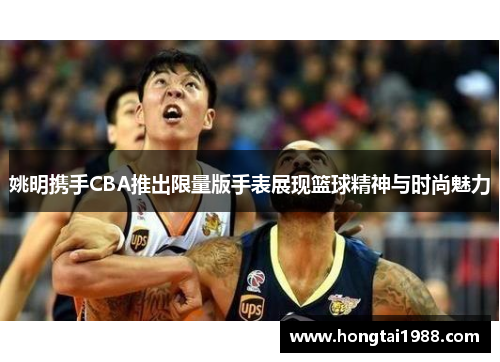 姚明携手CBA推出限量版手表展现篮球精神与时尚魅力