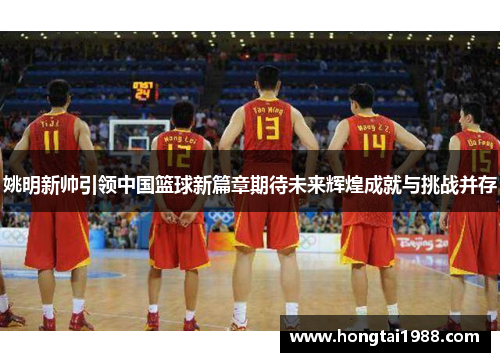 姚明新帅引领中国篮球新篇章期待未来辉煌成就与挑战并存