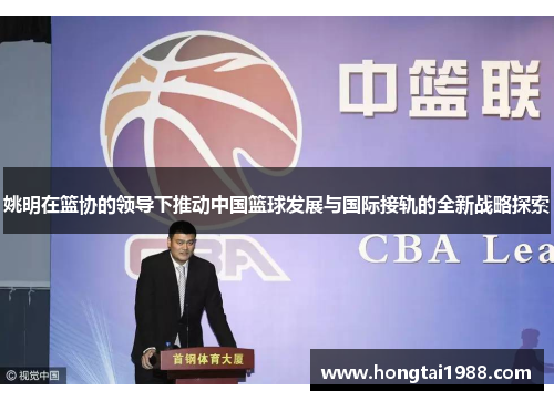 姚明在篮协的领导下推动中国篮球发展与国际接轨的全新战略探索