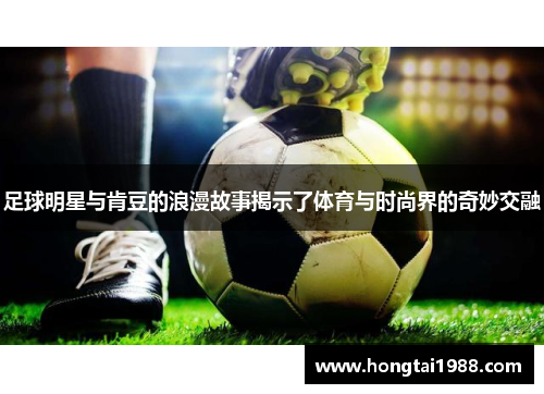 足球明星与肯豆的浪漫故事揭示了体育与时尚界的奇妙交融