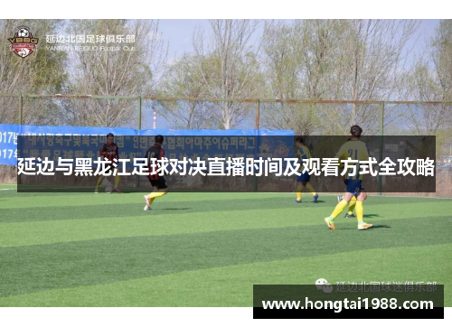 延边与黑龙江足球对决直播时间及观看方式全攻略