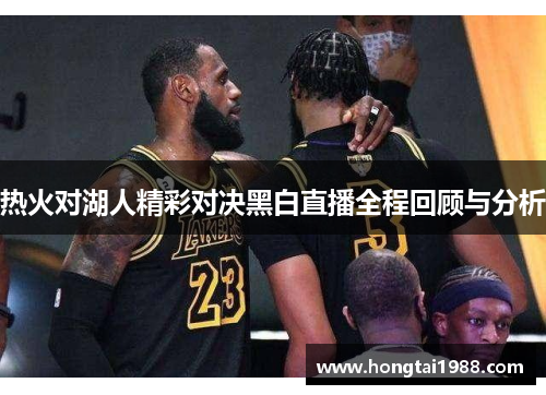 热火对湖人精彩对决黑白直播全程回顾与分析