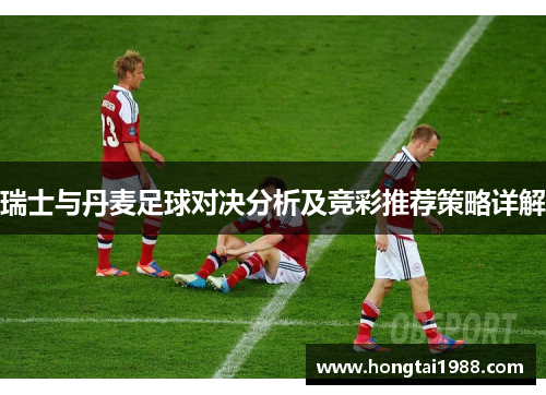 瑞士与丹麦足球对决分析及竞彩推荐策略详解