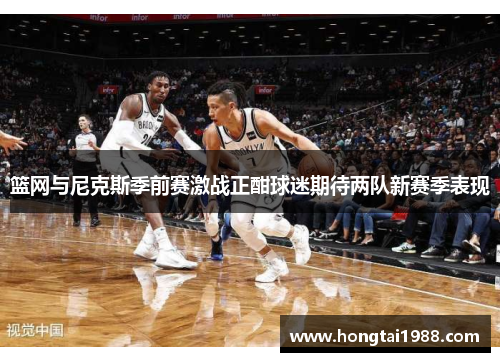 篮网与尼克斯季前赛激战正酣球迷期待两队新赛季表现