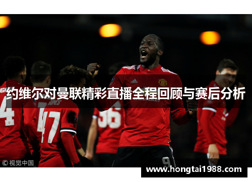 约维尔对曼联精彩直播全程回顾与赛后分析