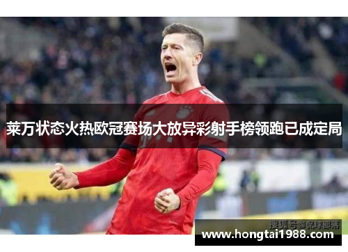 莱万状态火热欧冠赛场大放异彩射手榜领跑已成定局