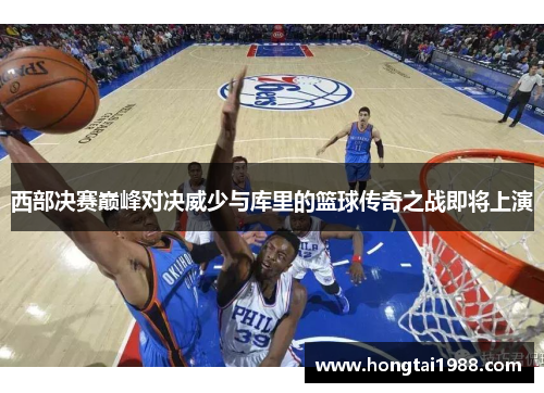 西部决赛巅峰对决威少与库里的篮球传奇之战即将上演