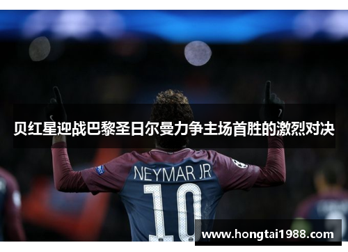 贝红星迎战巴黎圣日尔曼力争主场首胜的激烈对决