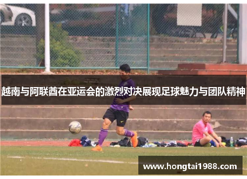 越南与阿联酋在亚运会的激烈对决展现足球魅力与团队精神